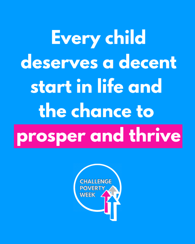 Every child seserves a decent start in life and the chance to prosper and thrive. Challenge Poverty Week